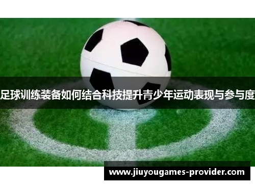 足球训练装备如何结合科技提升青少年运动表现与参与度