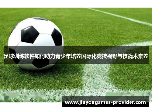 足球训练软件如何助力青少年培养国际化竞技视野与技战术素养